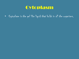 Cytoplasm
• Cytoplasm is the gel like liquid that holds in all the organisms.
 