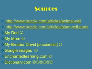 Sources

 http://www.buzzle.com/articles/animal-cell
 http://www.buzzle.com/articles/plant-cell-parts
My Dad 
My Mom 
My Brother David [a scientist] 
Google images 
Enchantedlearning.com 
Dictionary.com 
 