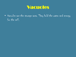 Vacuoles
• Vacuoles are the storage area. They hold the water and energy
  for the cell.
 