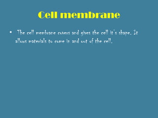 Cell membrane
• The cell membrane covers and gives the cell it’s shape. It
  allows materials to come in and out of the cell.
 