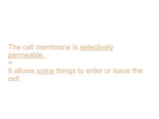 The cell membrane is selectively
permeable.
=
It allows some things to enter or leave the
cell.
 