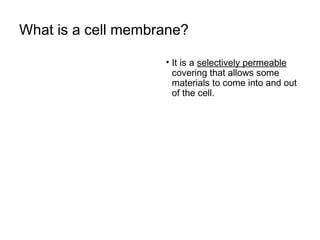 What is a cell membrane?
• It is a selectively permeable
covering that allows some
materials to come into and out
of the cell.
 
