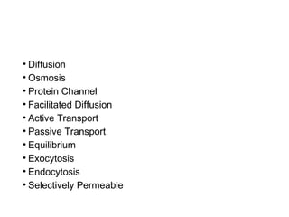 • Diffusion
• Osmosis
• Protein Channel
• Facilitated Diffusion
• Active Transport
• Passive Transport
• Equilibrium
• Exocytosis
• Endocytosis
• Selectively Permeable
 