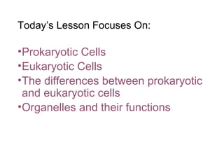 Today’s Lesson Focuses On:
•Prokaryotic Cells
•Eukaryotic Cells
•The differences between prokaryotic
and eukaryotic cells
•Organelles and their functions
 