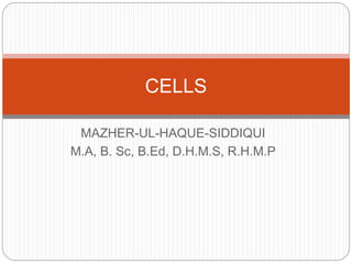 MAZHER-UL-HAQUE-SIDDIQUI
M.A, B. Sc, B.Ed, D.H.M.S, R.H.M.P
CELLS
 