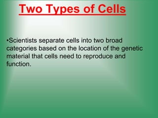 Two Types of Cells
•Scientists separate cells into two broad
categories based on the location of the genetic
material that cells need to reproduce and
function.
 