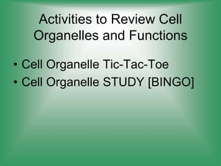 Activities to Review Cell
Organelles and Functions
• Cell Organelle Tic-Tac-Toe
• Cell Organelle STUDY [BINGO]
 