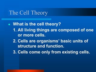 The Cell Theory
● What is the cell theory?
1. All living things are composed of one
or more cells.
2. Cells are organisms’ basic units of
structure and function.
3. Cells come only from existing cells.
 