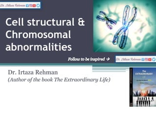 Cell structural &
Chromosomal
abnormalities
Dr. Irtaza Rehman
(Author of the book The Extraordinary Life)
 