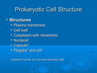 Prokaryotic Cell StructureProkaryotic Cell Structure
 StructuresStructures

Plasma membranePlasma membrane

Cell wallCell wall

Cytoplasm with ribosomesCytoplasm with ribosomes

NucleoidNucleoid

Capsule*Capsule*

Flagella* and pili*Flagella* and pili*
*present in some, but not all prokaryotic cells*present in some, but not all prokaryotic cells
 