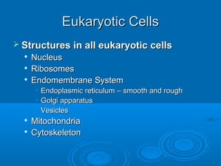 Eukaryotic CellsEukaryotic Cells
 Structures in all eukaryotic cellsStructures in all eukaryotic cells

NucleusNucleus

RibosomesRibosomes

Endomembrane SystemEndomembrane System
• Endoplasmic reticulum – smooth and roughEndoplasmic reticulum – smooth and rough
• Golgi apparatusGolgi apparatus
• VesiclesVesicles

MitochondriaMitochondria

CytoskeletonCytoskeleton
 