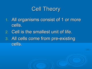 Cell TheoryCell Theory
1.1. All organisms consist of 1 or moreAll organisms consist of 1 or more
cells.cells.
2.2. Cell is the smallest unit of life.Cell is the smallest unit of life.
3.3. All cells come from pre-existingAll cells come from pre-existing
cells.cells.
 