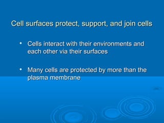 Cell surfaces protect, support, and join cellsCell surfaces protect, support, and join cells

Cells interact with their environments andCells interact with their environments and
each other via their surfaceseach other via their surfaces

Many cells are protected by more than theMany cells are protected by more than the
plasma membraneplasma membrane
 