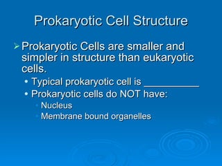 Prokaryotic Cell Structure Prokaryotic Cells are smaller and simpler in structure than eukaryotic cells. Typical prokaryotic cell is __________ Prokaryotic cells do NOT have: Nucleus Membrane bound organelles 