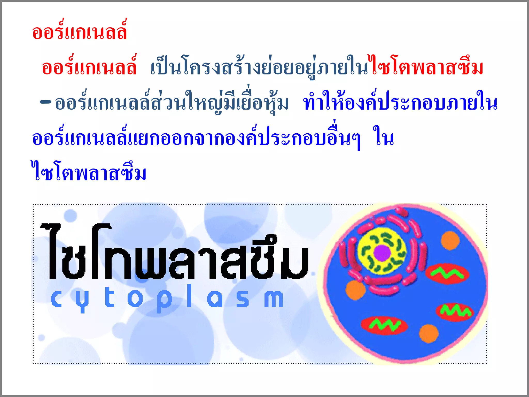 ออร์แกเนลล์
ออร์แกเนลล์ เป็นโครงสร้างย่อยอยู่ภายในไซโตพลาสซึม
-ออร์แกเนลล์ส่วนใหญ่มีเยื่อหุ้ม ทาให้องค์ประกอบภายใน
ออร์แกเนลล์แยกออกจากองค์ประกอบอื่นๆ ใน
ไซโตพลาสซึม
 