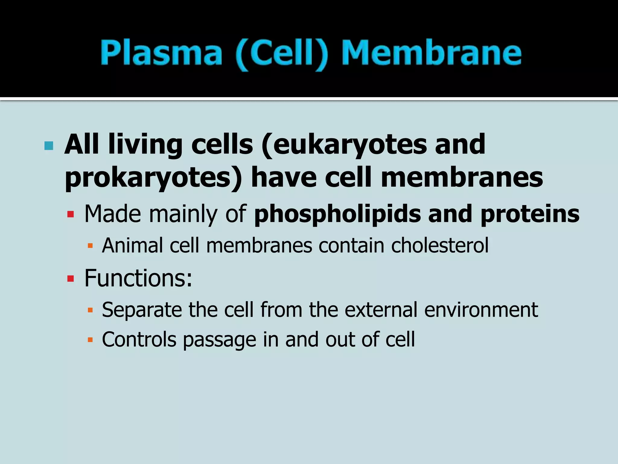  All living cells (eukaryotes and
prokaryotes) have cell membranes
 Made mainly of phospholipids and proteins
▪ Animal cell membranes contain cholesterol
 Functions:
▪ Separate the cell from the external environment
▪ Controls passage in and out of cell
 