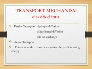 31 
TRANSPORT MECHANISM 
classified into 
 Passive Transport (i)simple diffusion 
(ii)facilitated diffusion 
(iii) ion exchange 
 Active Transport 
 Pumps –can drive molecules against the gradient using 
energy 
 