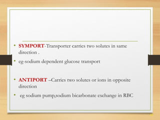 43 
• SYMPORT-Transporter carries two solutes in same 
direction . 
• eg-sodium dependent glucose transport 
• ANTIPORT –Carries two solutes or ions in opposite 
direction 
• eg sodium pump,sodium bicarbonate exchange in RBC 
 