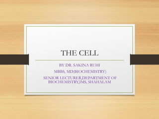 THE CELL 
BY DR. SAKINA RUHI 
MBBS, MD(BIOCHEMISTRY) 
SENIOR LECTURER,DEPARTMENT OF 
BIOCHEMISTRY,IMS, SHAHALAM 
 