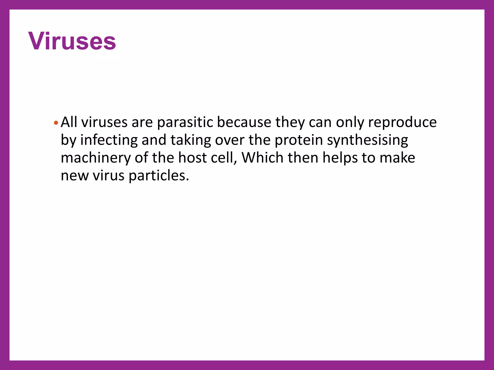 •All viruses are parasitic because they can only reproduce
by infecting and taking over the protein synthesising
machinery of the host cell, Which then helps to make
new virus particles.
Viruses
 
