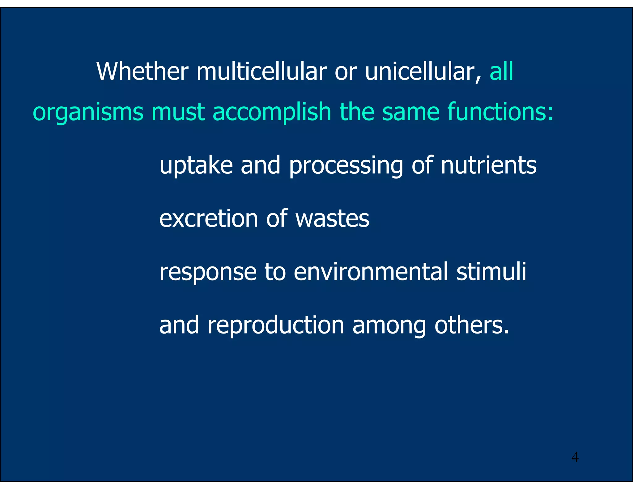 4
Whether multicellular or unicellular, all
organisms must accomplish the same functions:
uptake and processing of nutrients
excretion of wastes
response to environmental stimuli
and reproduction among others.
 