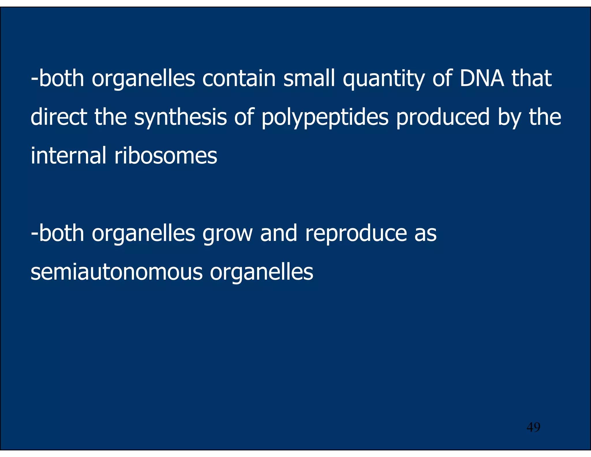 49
-both organelles contain small quantity of DNA that
direct the synthesis of polypeptides produced by the
internal ribosomes
-both organelles grow and reproduce as
semiautonomous organelles
 