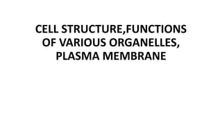 CELL STRUCTURE,FUNCTIONS
OF VARIOUS ORGANELLES,
PLASMA MEMBRANE
 