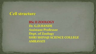 Cell structure
BSc II ZOOLOGY
Dr. G.D.HANDE
Assistant Professor
Dept. of Zoology
SHRI SHIVAJI SCIENCE COLLEGE
AMRAVATI
 