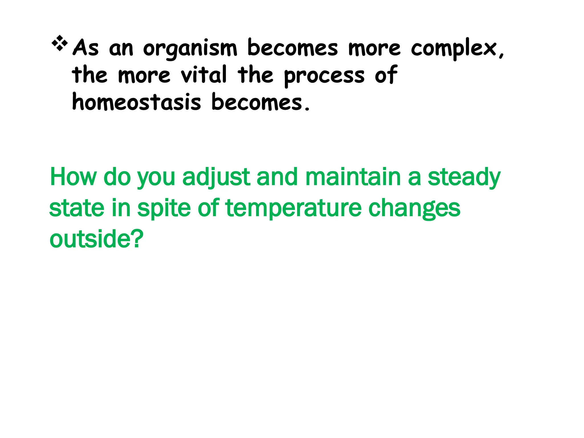 As an organism becomes more complex,
the more vital the process of
homeostasis becomes.
How do you adjust and maintain a steady
state in spite of temperature changes
outside?
 
