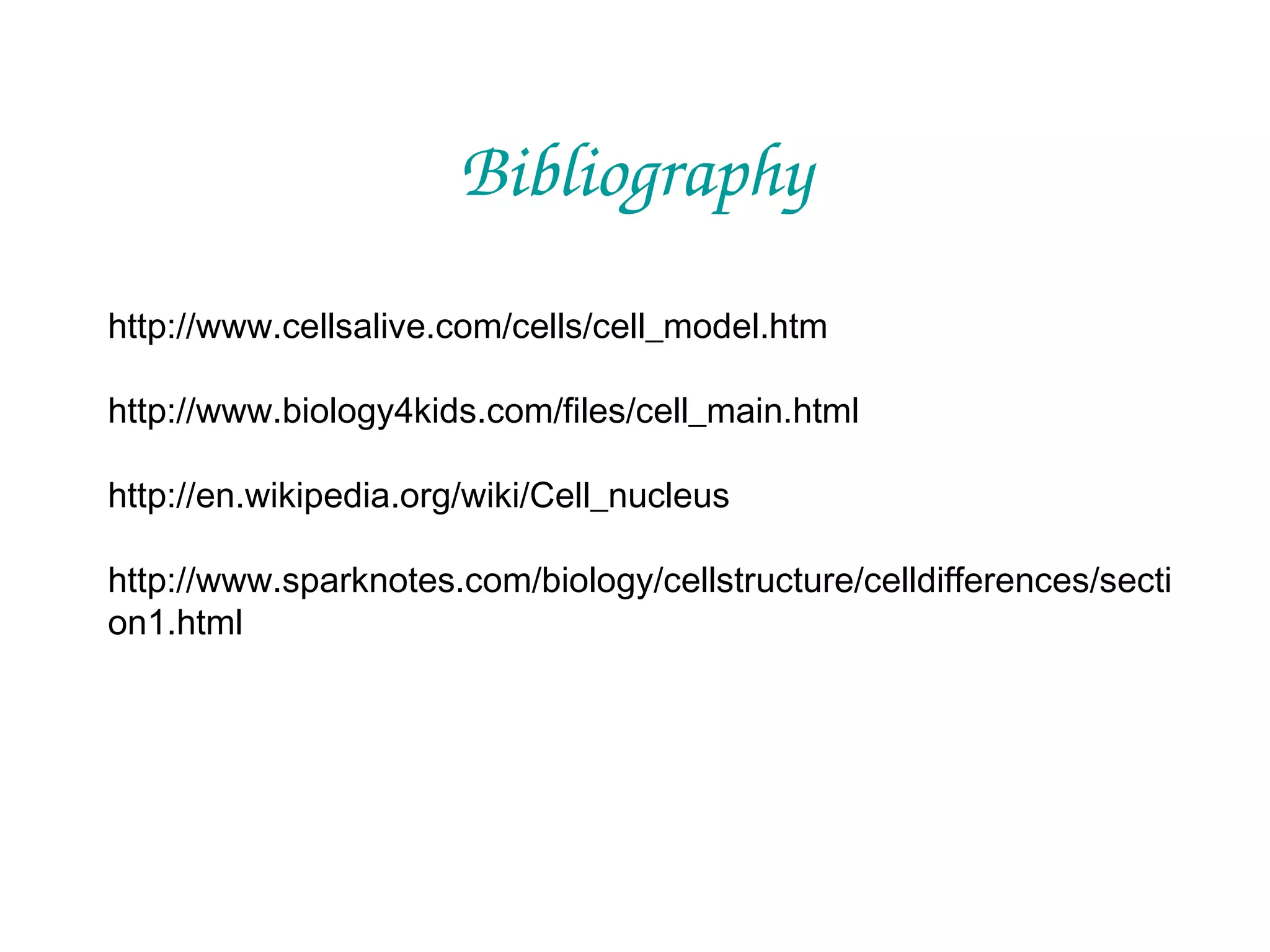 Bibliography
http://www.cellsalive.com/cells/cell_model.htm
http://www.biology4kids.com/files/cell_main.html
http://en.wikipedia.org/wiki/Cell_nucleus
http://www.sparknotes.com/biology/cellstructure/celldifferences/secti
on1.html

 