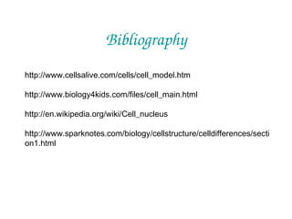 Bibliography
http://www.cellsalive.com/cells/cell_model.htm
http://www.biology4kids.com/files/cell_main.html
http://en.wikipedia.org/wiki/Cell_nucleus
http://www.sparknotes.com/biology/cellstructure/celldifferences/secti
on1.html

 