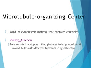 Microtubule-organizing Center
 Cloud of cytoplasmic material that contains centrioles
 Primary function
 Dense site in cytoplasm that gives rise to large numbers o
f
microtubules with different functions in cytoskeleton
 
