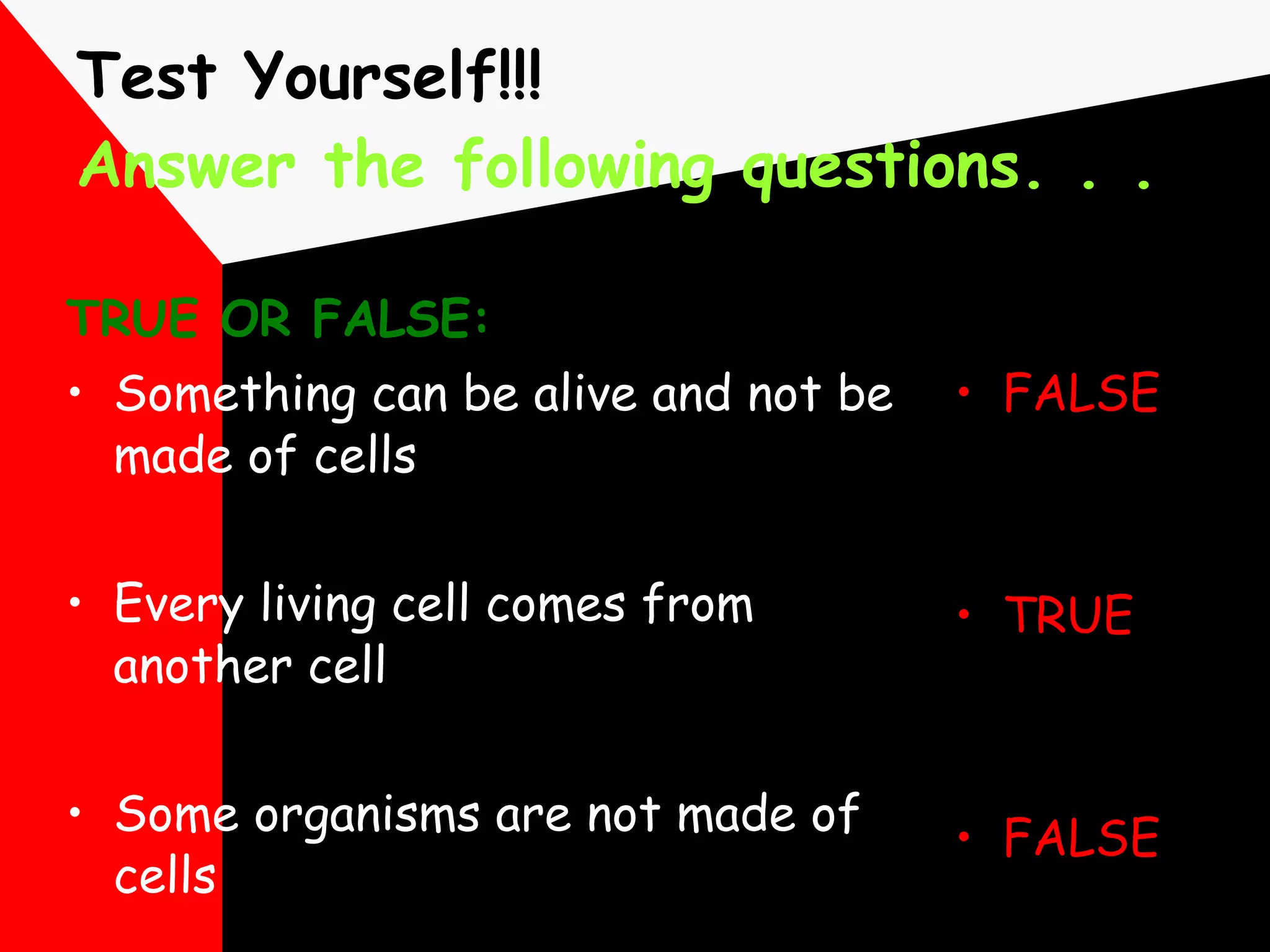 Test Yourself!!! Answer the following questions. . . TRUE OR FALSE: Something can be alive and not be made of cells Every living cell comes from another cell Some organisms are not made of cells FALSE TRUE FALSE 