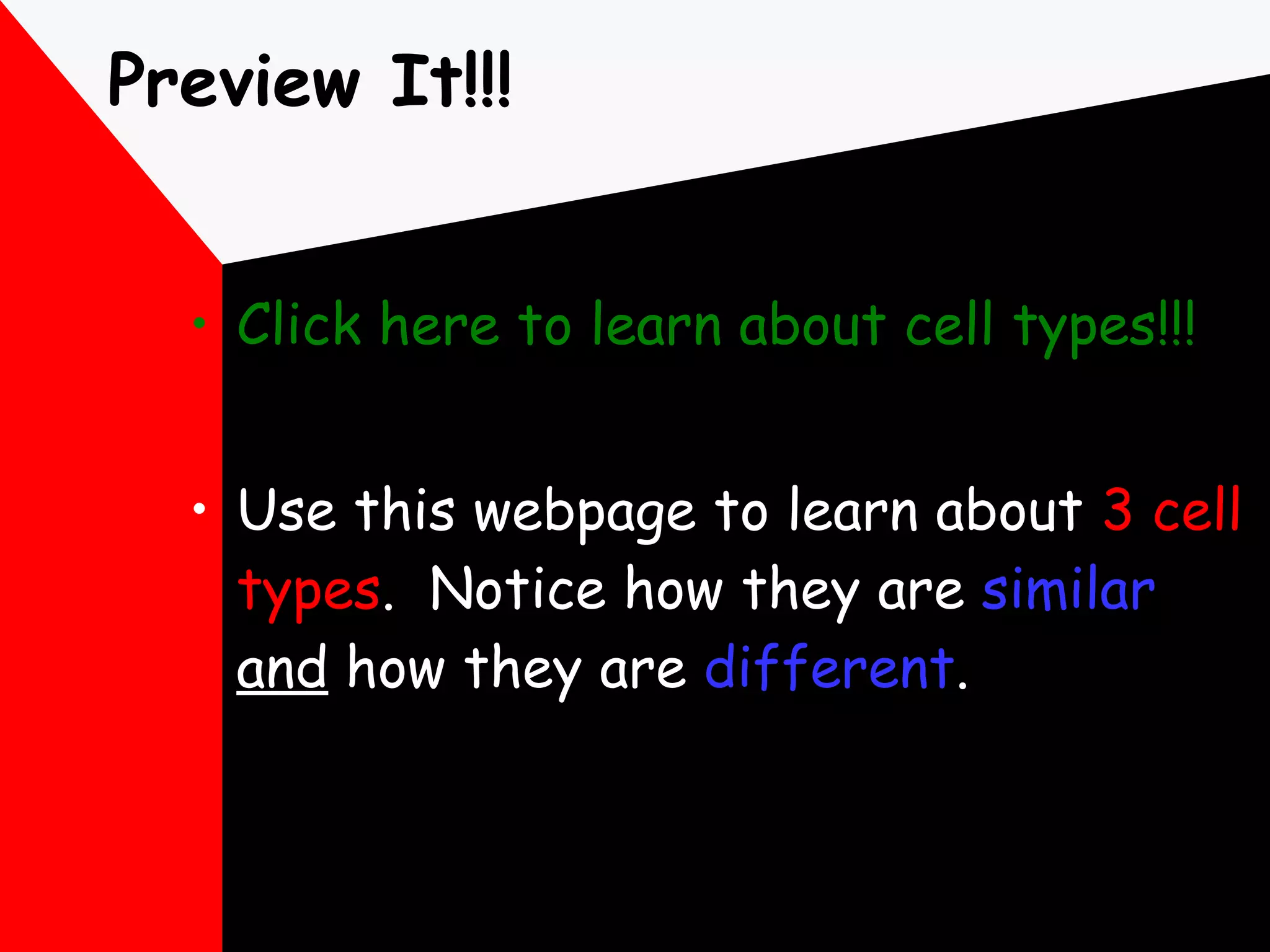 Preview It!!! Click here to learn about cell types!!! Use this webpage to learn about  3 cell types .  Notice how they are  similar   and  how they are  different . 