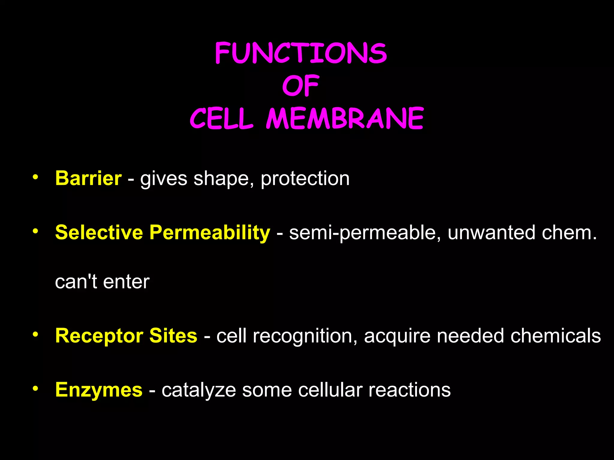 FUNCTIONS
OF
CELL MEMBRANE
• Barrier - gives shape, protection
• Selective Permeability - semi-permeable, unwanted chem.
can't enter
• Receptor Sites - cell recognition, acquire needed chemicals
• Enzymes - catalyze some cellular reactions
 