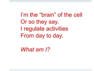 I’m the “brain” of the cell
Or so they say.
I regulate activities
From day to day.
What am I?
 