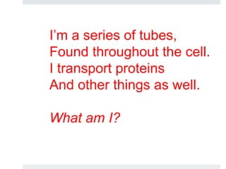 I’m a series of tubes,
Found throughout the cell.
I transport proteins
And other things as well.
What am I?
 