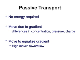 Passive Transport
• No energy required
• Move due to gradient
– differences in concentration, pressure, charge
• Move to equalize gradient
– High moves toward low
 