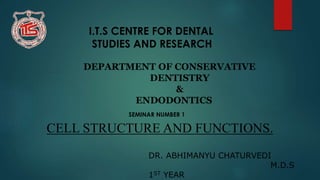 CELL STRUCTURE AND FUNCTIONS.
DR. ABHIMANYU CHATURVEDI
M.D.S
1ST YEAR
I.T.S CENTRE FOR DENTAL
STUDIES AND RESEARCH
DEPARTMENT OF CONSERVATIVE
DENTISTRY
&
ENDODONTICS
SEMINAR NUMBER 1
 