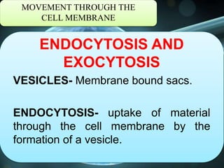 MOVEMENT THROUGH THE
CELL MEMBRANE
ENDOCYTOSIS AND
EXOCYTOSIS
VESICLES- Membrane bound sacs.
ENDOCYTOSIS- uptake of material
through the cell membrane by the
formation of a vesicle.
 