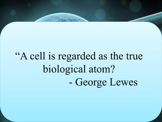 “A cell is regarded as the true
biological atom?
- George Lewes
 