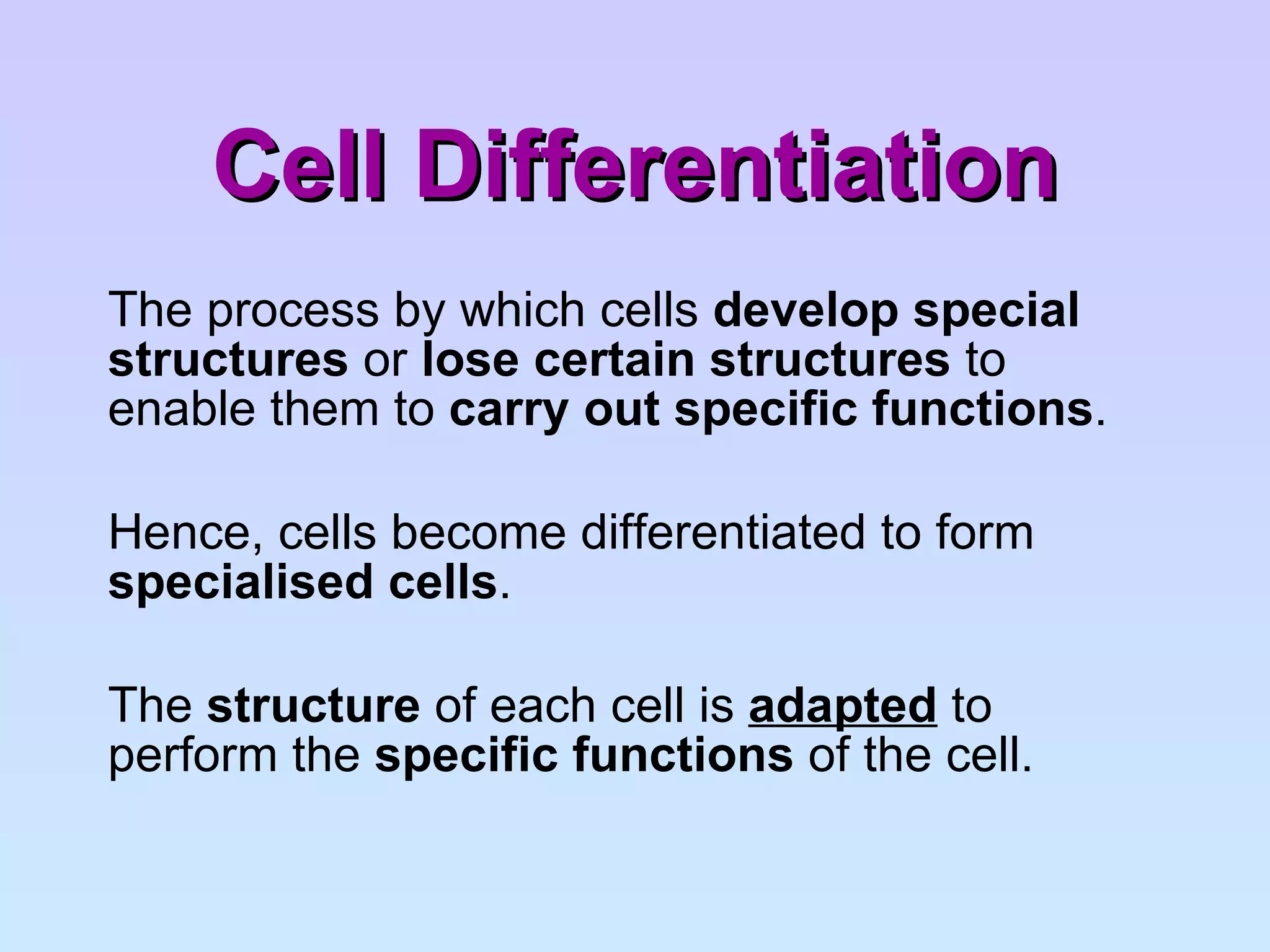 Cell Differentiation The process by which cells  develop special structures  or  lose certain structures  to enable them to  carry out specific functions . Hence, cells become differentiated to form  specialised cells . The  structure  of each cell is  adapted  to perform the  specific functions  of the cell. 