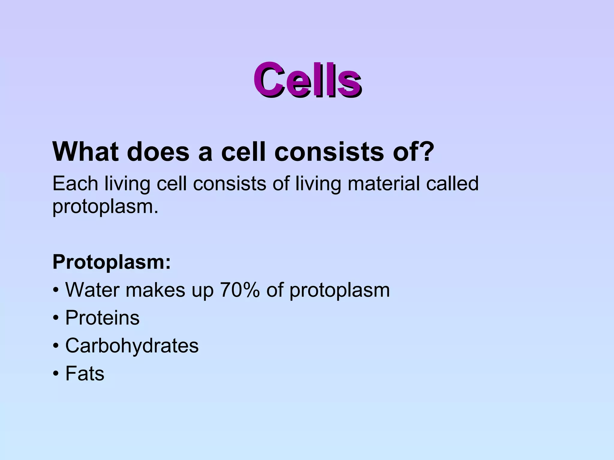 Cells What does a cell consists of? Each living cell consists of living material called protoplasm. Protoplasm: Water makes up 70% of protoplasm Proteins Carbohydrates Fats 