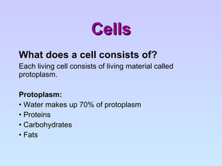 Cells What does a cell consists of? Each living cell consists of living material called protoplasm. Protoplasm: Water makes up 70% of protoplasm Proteins Carbohydrates Fats 