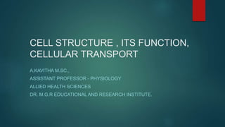 CELL STRUCTURE , ITS FUNCTION,
CELLULAR TRANSPORT
A.KAVITHA M.SC.,
ASSISTANT PROFESSOR - PHYSIOLOGY
ALLIED HEALTH SCIENCES
DR. M.G.R EDUCATIONAL AND RESEARCH INSTITUTE.
 