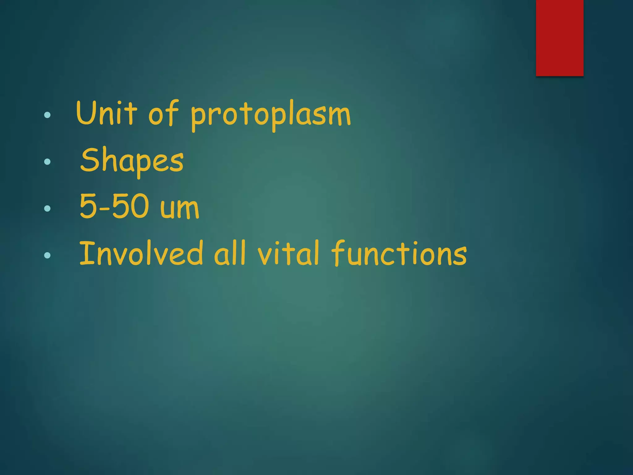 • Unit of protoplasm
• Shapes
• 5-50 um
• Involved all vital functions
 