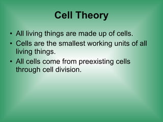 Cell Theory All living things are made up of cells.  Cells are the smallest working units of all living things.  All cells come from preexisting cells through cell division.  