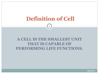 A CELL IS THE SMALLEST UNIT
THAT IS CAPABLE OF
PERFORMING LIFE FUNCTIONS.
Definition of Cell
08/28/18
4
 
