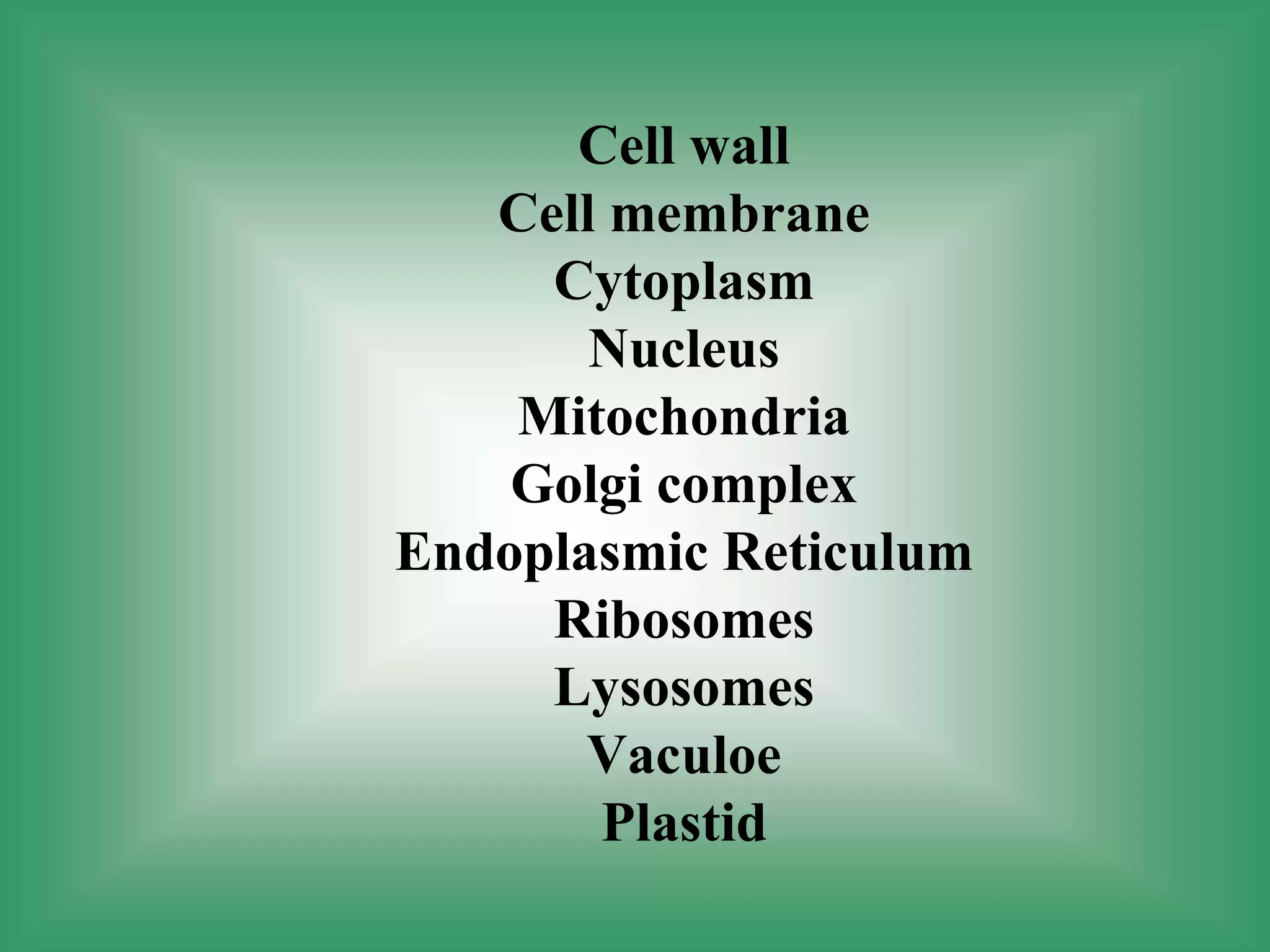 Cell wall
Cell membrane
Cytoplasm
Nucleus
Mitochondria
Golgi complex
Endoplasmic Reticulum
Ribosomes
Lysosomes
Vaculoe
Plastid
 