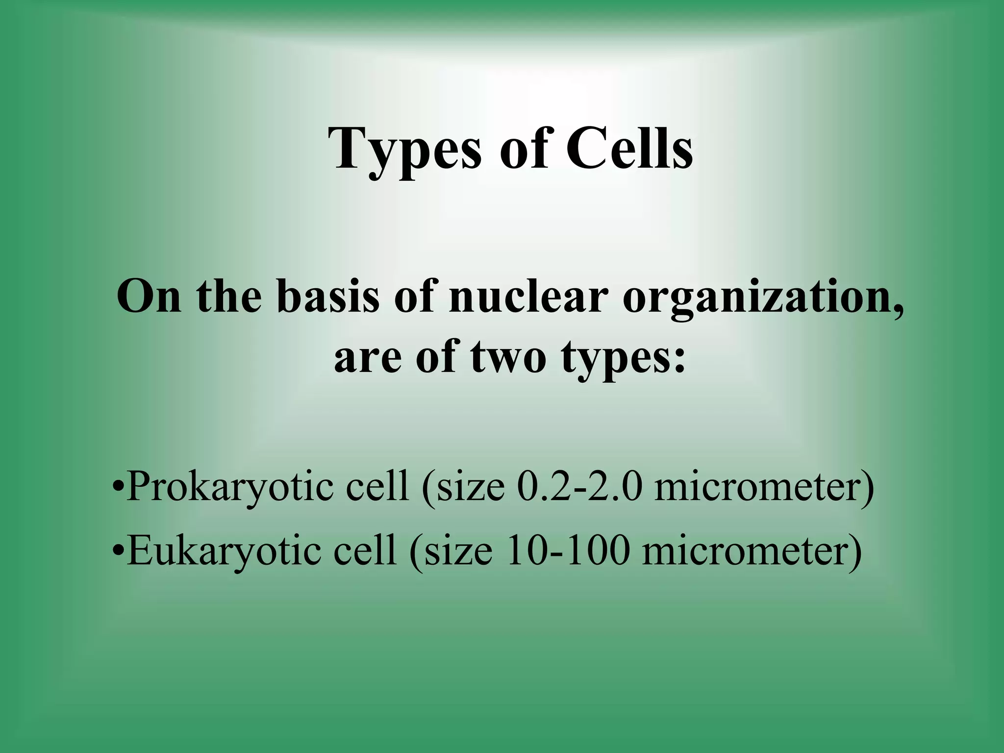 Types of Cells
•Prokaryotic cell (size 0.2-2.0 micrometer)
•Eukaryotic cell (size 10-100 micrometer)
On the basis of nuclear organization,
are of two types:
 